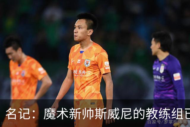 名记：魔术新帅斯威尼的教练组已初具规模 多为篮网雄鹿马刺同事